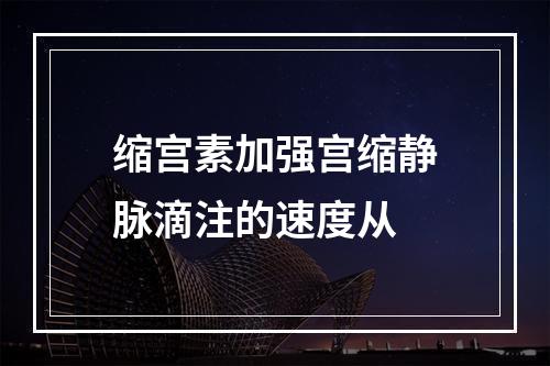 缩宫素加强宫缩静脉滴注的速度从