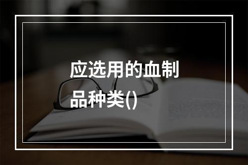 应选用的血制品种类()