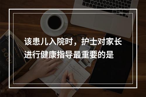 该患儿入院时，护士对家长进行健康指导最重要的是