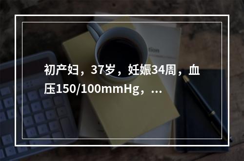 初产妇，37岁，妊娠34周，血压150/100mmHg，尿蛋