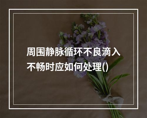 周围静脉循环不良滴入不畅时应如何处理()