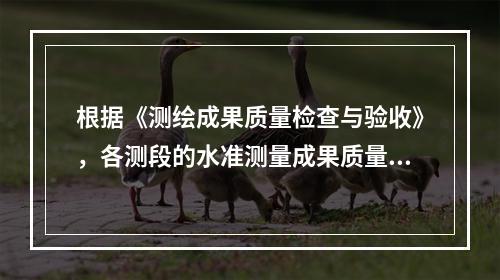 根据《测绘成果质量检查与验收》，各测段的水准测量成果质量元