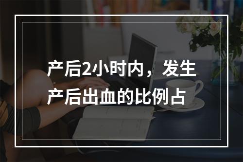 产后2小时内，发生产后出血的比例占