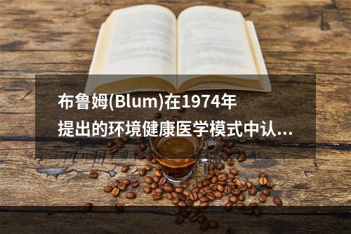 布鲁姆(Blum)在1974年提出的环境健康医学模式中认为影