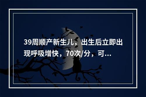 39周顺产新生儿，出生后立即出现呼吸增快，70次/分，可见三