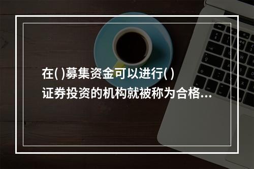 在( )募集资金可以进行( )证券投资的机构就被称为合格境内