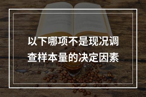 以下哪项不是现况调查样本量的决定因素