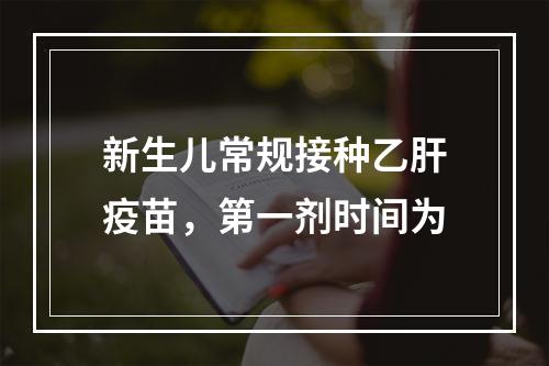 新生儿常规接种乙肝疫苗，第一剂时间为