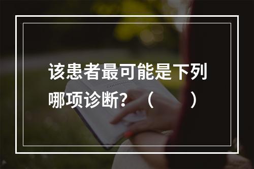 该患者最可能是下列哪项诊断？（　　）