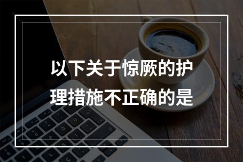 以下关于惊厥的护理措施不正确的是