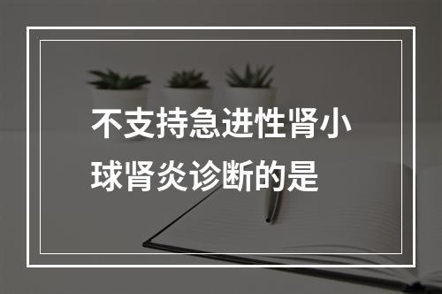 不支持急进性肾小球肾炎诊断的是