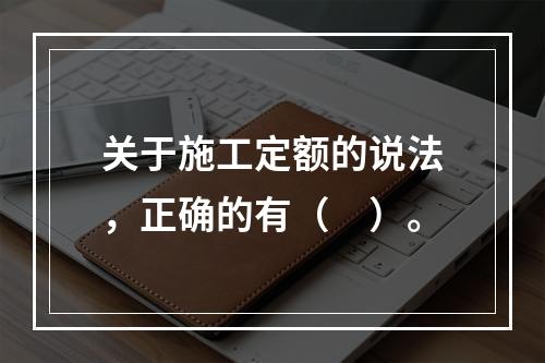 关于施工定额的说法，正确的有（　）。