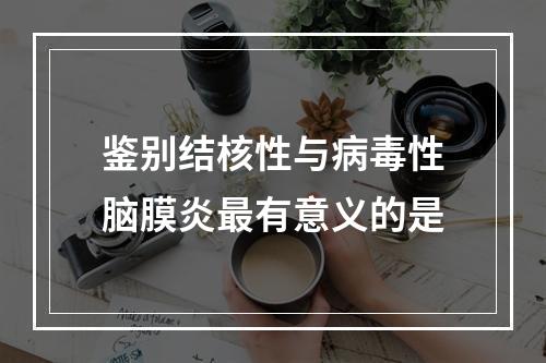 鉴别结核性与病毒性脑膜炎最有意义的是