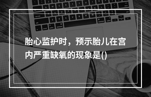 胎心监护时，预示胎儿在宫内严重缺氧的现象是()