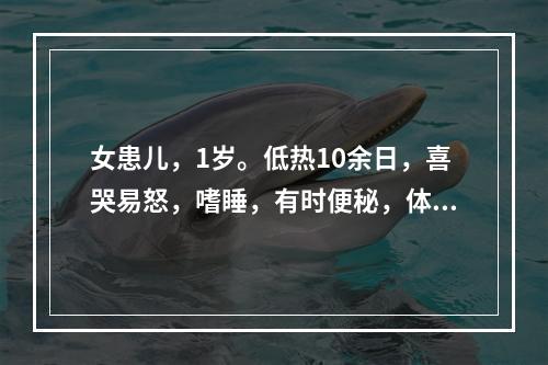 女患儿，1岁。低热10余日，喜哭易怒，嗜睡，有时便秘，体检：