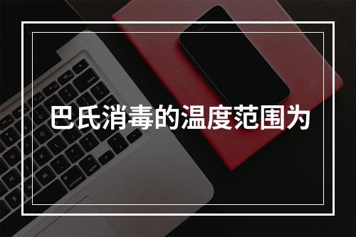 巴氏消毒的温度范围为