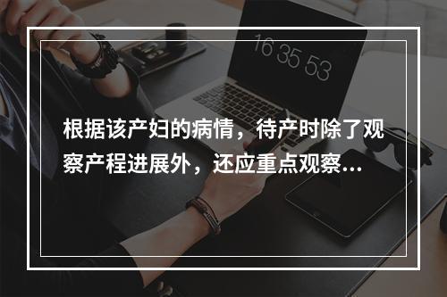 根据该产妇的病情，待产时除了观察产程进展外，还应重点观察的是