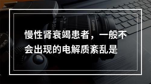 慢性肾衰竭患者，一般不会出现的电解质紊乱是