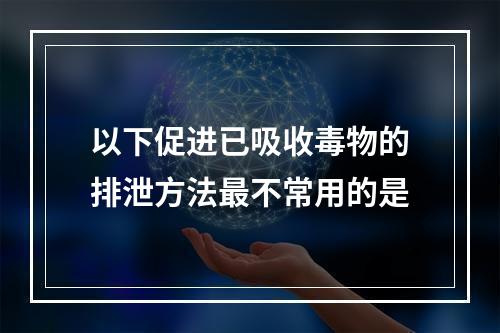 以下促进已吸收毒物的排泄方法最不常用的是