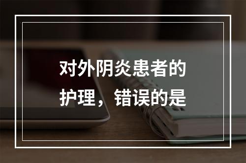 对外阴炎患者的护理，错误的是