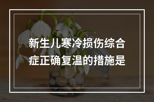 新生儿寒冷损伤综合症正确复温的措施是