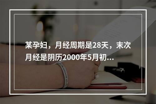 某孕妇，月经周期是28天，末次月经是阴历2000年5月初三，