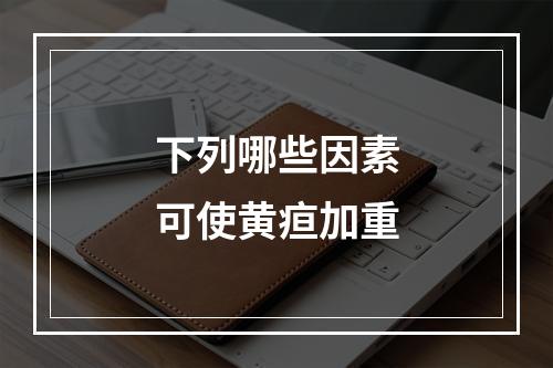 下列哪些因素可使黄疸加重