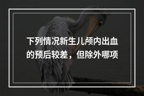 下列情况新生儿颅内出血的预后较差，但除外哪项