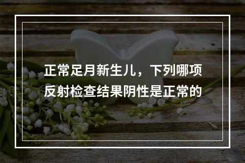 正常足月新生儿，下列哪项反射检查结果阴性是正常的