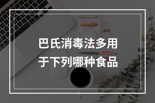 巴氏消毒法多用于下列哪种食品