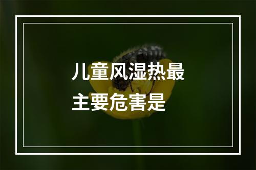 儿童风湿热最主要危害是