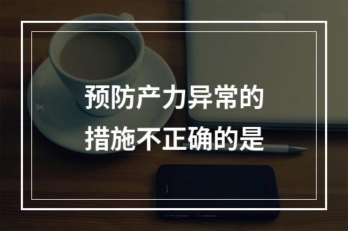 预防产力异常的措施不正确的是