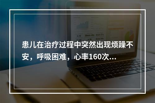 患儿在治疗过程中突然出现烦躁不安，呼吸困难，心率160次/m