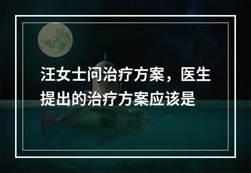 汪女士问治疗方案，医生提出的治疗方案应该是