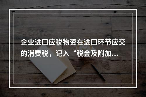 企业进口应税物资在进口环节应交的消费税，记入“税金及附加”科