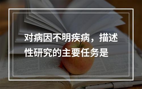 对病因不明疾病，描述性研究的主要任务是