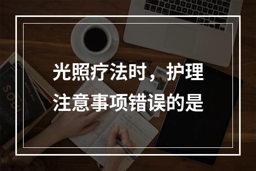 光照疗法时，护理注意事项错误的是