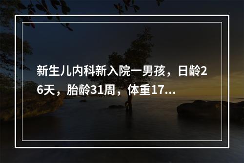 新生儿内科新入院一男孩，日龄26天，胎龄31周，体重1700