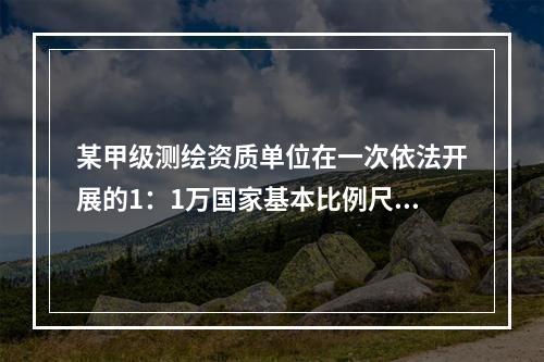 某甲级测绘资质单位在一次依法开展的1：1万国家基本比例尺地