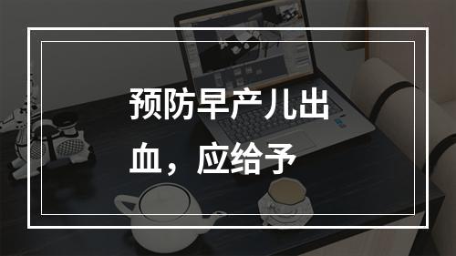 预防早产儿出血，应给予