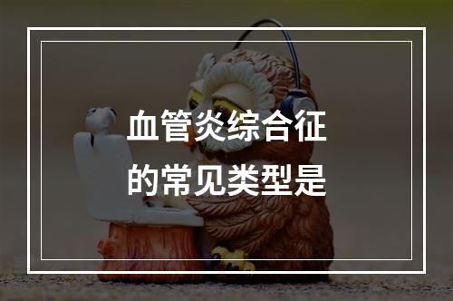 血管炎综合征的常见类型是