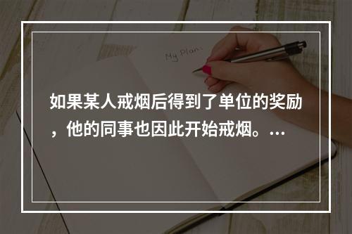 如果某人戒烟后得到了单位的奖励，他的同事也因此开始戒烟。这反