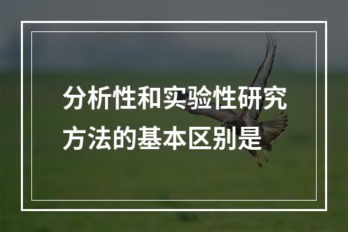 分析性和实验性研究方法的基本区别是