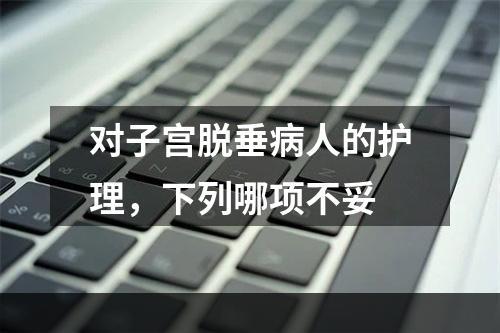 对子宫脱垂病人的护理，下列哪项不妥