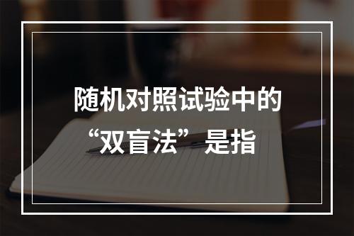 随机对照试验中的“双盲法”是指