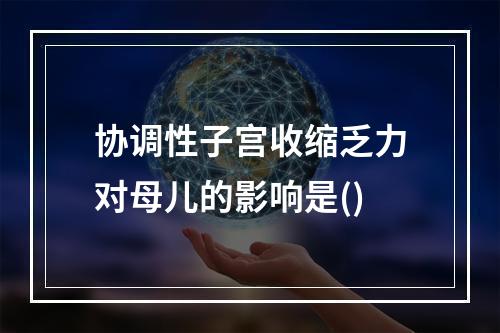 协调性子宫收缩乏力对母儿的影响是()