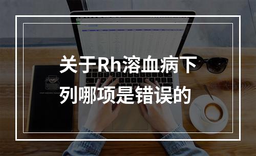 关于Rh溶血病下列哪项是错误的