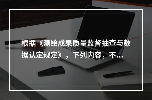 根据《测绘成果质量监督抽查与数据认定规定》，下列内容，不属