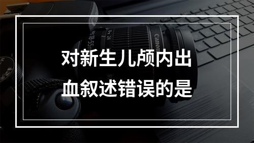 对新生儿颅内出血叙述错误的是