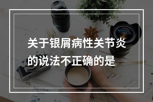 关于银屑病性关节炎的说法不正确的是